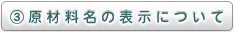 ③	原材料名の表示について