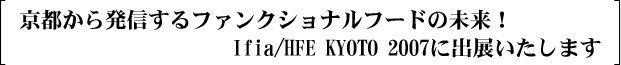 京都から発信するファンクショナルフードの未来！Ifia/HFE　KYOTO　2007　に出展いたします