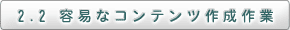 2.2 容易なコンテンツ作成作業
