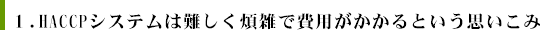 １．HACCPシステムは難しく煩雑で費用がかかるという思いこみ