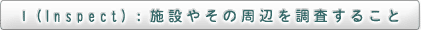 I（Inspect）：施設やその周辺を調査すること
