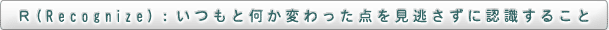 R（Recognize）：いつもと何か変わった点を見逃さずに認識すること