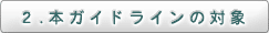 2.本ガイドラインの対象